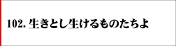 102．生きとし生けるものたちよ