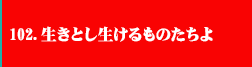 102．生きとし生けるものたちよ