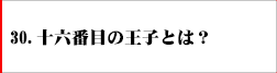 30．十六番目の王子とは？