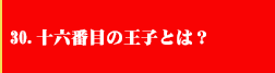 30．十六番目の王子とは？