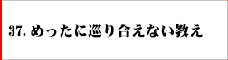 37．めったに巡り合えない教え