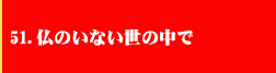 51．仏のいない世の中で