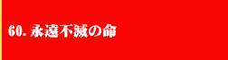 60．永遠不滅の命