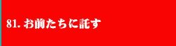 81.お前たちに託す